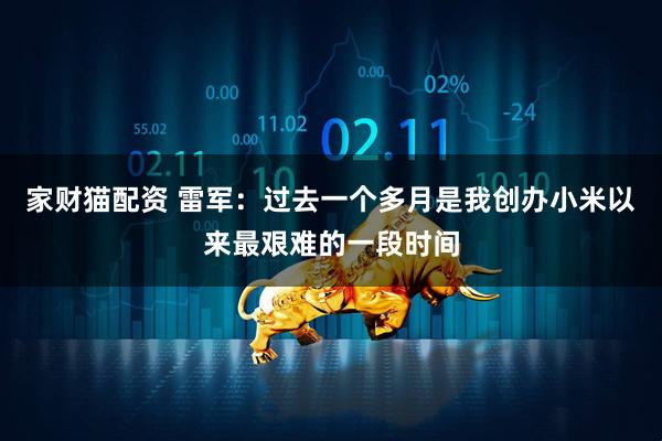 家财猫配资 雷军：过去一个多月是我创办小米以来最艰难的一段时间