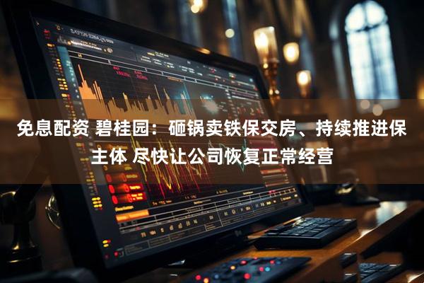 免息配资 碧桂园：砸锅卖铁保交房、持续推进保主体 尽快让公司恢复正常经营