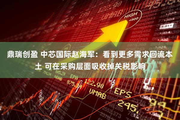 鼎瑞创盈 中芯国际赵海军：看到更多需求回流本土 可在采购层面吸收掉关税影响