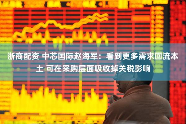 浙商配资 中芯国际赵海军：看到更多需求回流本土 可在采购层面吸收掉关税影响