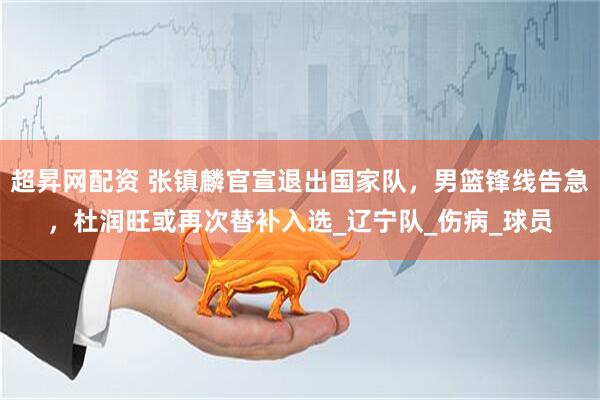超昇网配资 张镇麟官宣退出国家队，男篮锋线告急，杜润旺或再次替补入选_辽宁队_伤病_球员