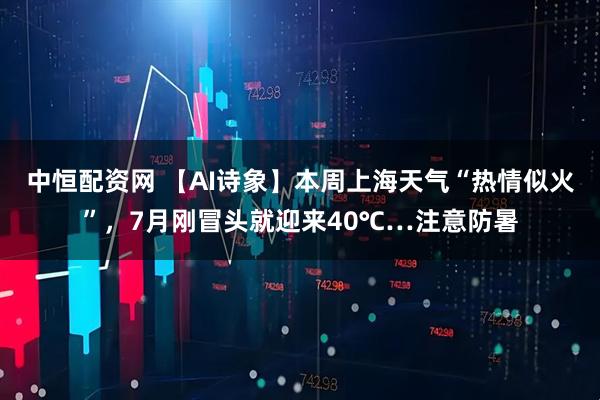 中恒配资网 【AI诗象】本周上海天气“热情似火”，7月刚冒头就迎来40℃…注意防暑
