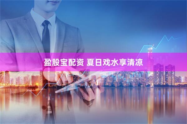 盈股宝配资 夏日戏水享清凉