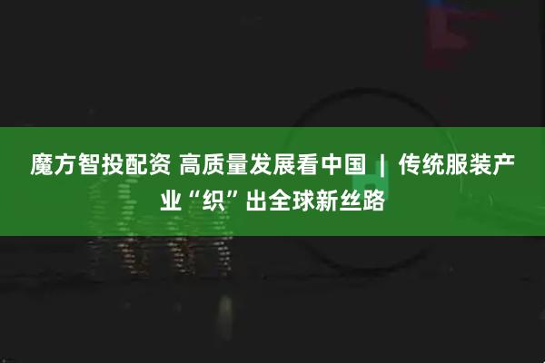 魔方智投配资 高质量发展看中国  |  传统服装产业“织”出全球新丝路