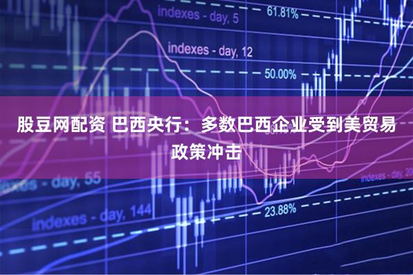 股豆网配资 巴西央行：多数巴西企业受到美贸易政策冲击