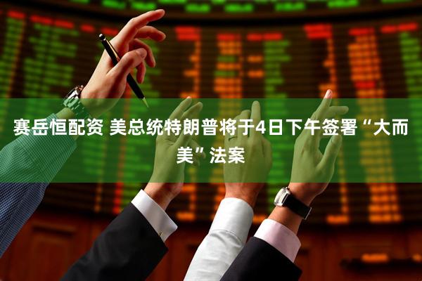 赛岳恒配资 美总统特朗普将于4日下午签署“大而美”法案