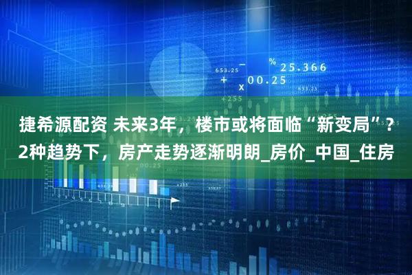 捷希源配资 未来3年，楼市或将面临“新变局”？2种趋势下，房产走势逐渐明朗_房价_中国_住房