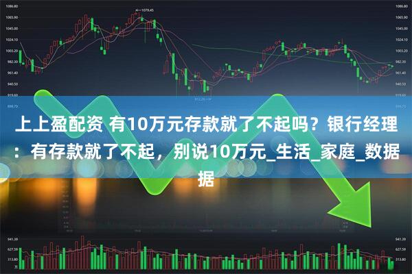 上上盈配资 有10万元存款就了不起吗？银行经理：有存款就了不起，别说10万元_生活_家庭_数据