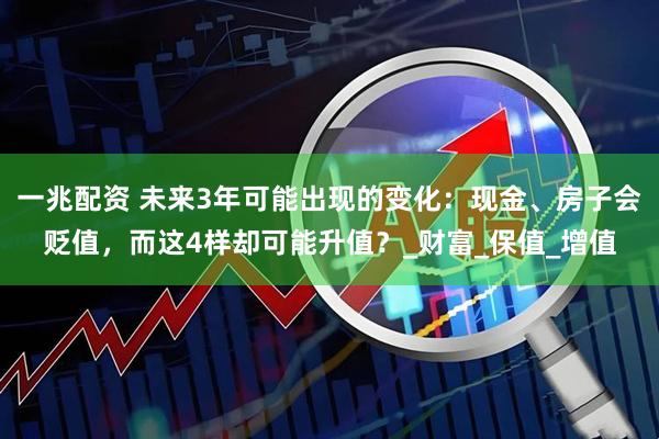 一兆配资 未来3年可能出现的变化：现金、房子会贬值，而这4样却可能升值？_财富_保值_增值