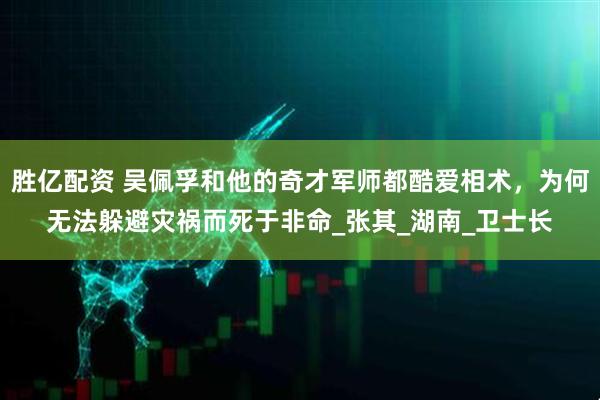 胜亿配资 吴佩孚和他的奇才军师都酷爱相术，为何无法躲避灾祸而死于非命_张其_湖南_卫士长