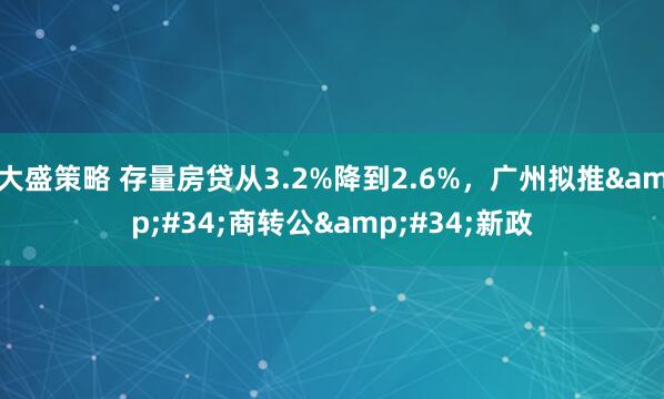 大盛策略 存量房贷从3.2%降到2.6%，广州拟推&#34;商转公&#34;新政