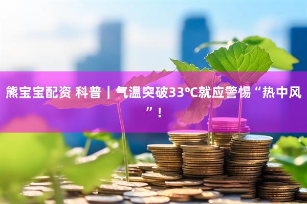 熊宝宝配资 科普｜气温突破33℃就应警惕“热中风”！