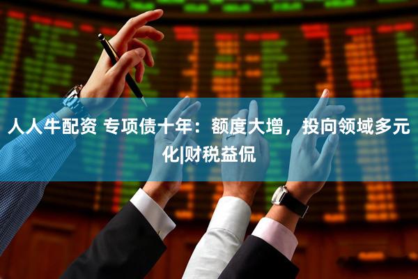 人人牛配资 专项债十年：额度大增，投向领域多元化|财税益侃