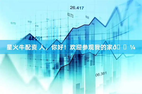 星火牛配资 人，你好！欢迎参观我的家😼