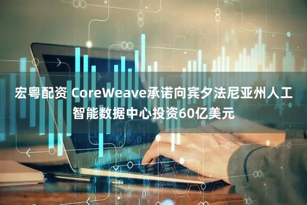 宏粤配资 CoreWeave承诺向宾夕法尼亚州人工智能数据中心投资60亿美元