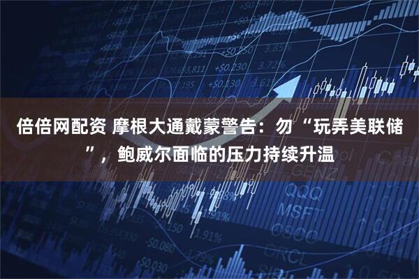 倍倍网配资 摩根大通戴蒙警告：勿 “玩弄美联储”，鲍威尔面临的压力持续升温