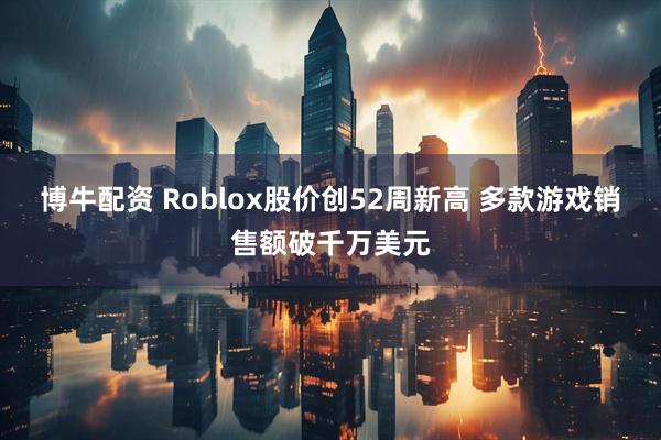 博牛配资 Roblox股价创52周新高 多款游戏销售额破千万美元