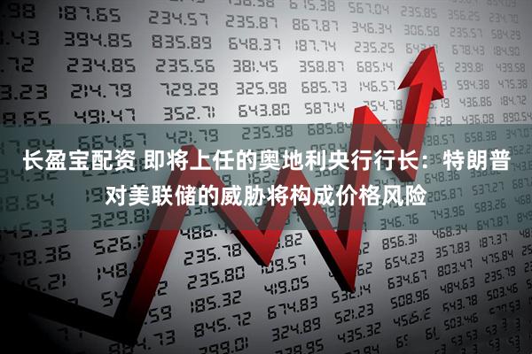 长盈宝配资 即将上任的奥地利央行行长：特朗普对美联储的威胁将构成价格风险