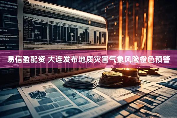 易信盈配资 大连发布地质灾害气象风险橙色预警