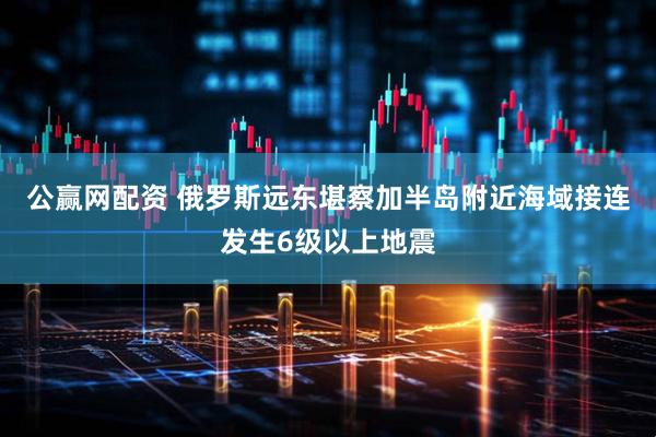 公赢网配资 俄罗斯远东堪察加半岛附近海域接连发生6级以上地震