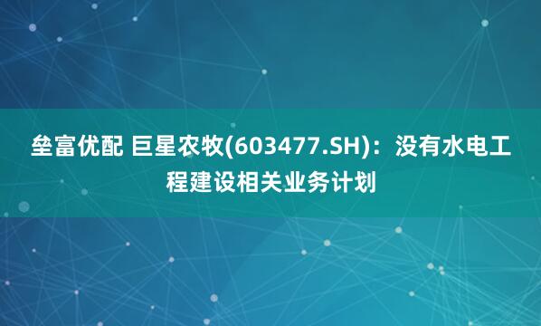 垒富优配 巨星农牧(603477.SH)：没有水电工程建设相关业务计划