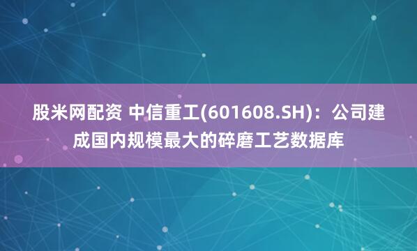 股米网配资 中信重工(601608.SH)：公司建成国内规模最大的碎磨工艺数据库