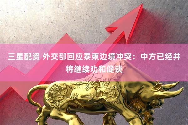 三星配资 外交部回应泰柬边境冲突：中方已经并将继续劝和促谈