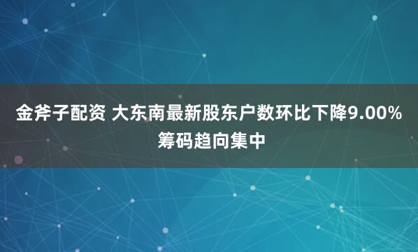 金斧子配资 大东南最新股东户数环比下降9.00% 筹码趋向集中