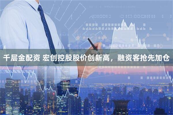 千层金配资 宏创控股股价创新高，融资客抢先加仓