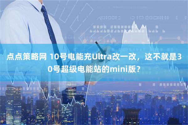 点点策略网 10号电能充Ultra改一改，这不就是30号超级电能站的mini版？
