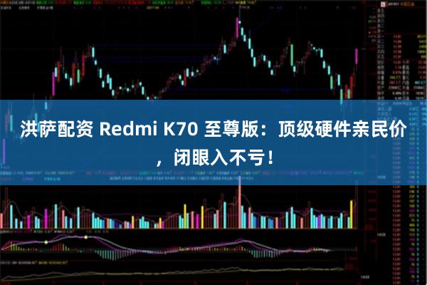 洪萨配资 Redmi K70 至尊版：顶级硬件亲民价，闭眼入不亏！