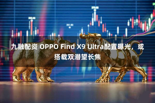 九融配资 OPPO Find X9 Ultra配置曝光，或搭载双潜望长焦