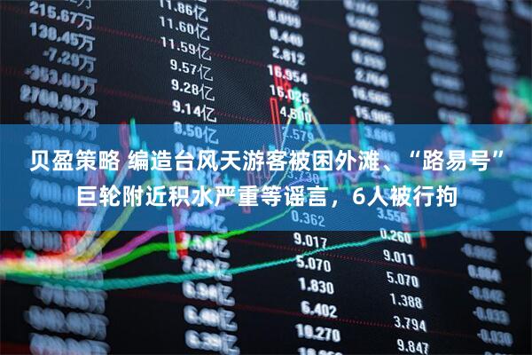 贝盈策略 编造台风天游客被困外滩、“路易号”巨轮附近积水严重等谣言，6人被行拘