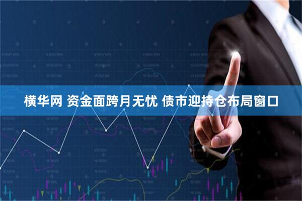 横华网 资金面跨月无忧 债市迎持仓布局窗口
