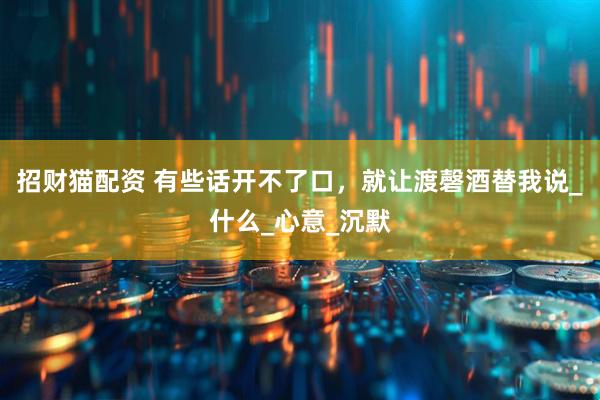 招财猫配资 有些话开不了口，就让渡磬酒替我说_什么_心意_沉默