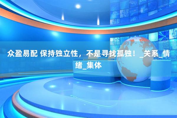 众盈易配 保持独立性，不是寻找孤独！_关系_情绪_集体
