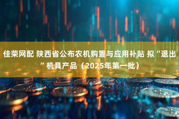 佳荣网配 陕西省公布农机购置与应用补贴 拟“退出”机具产品（2025年第一批）
