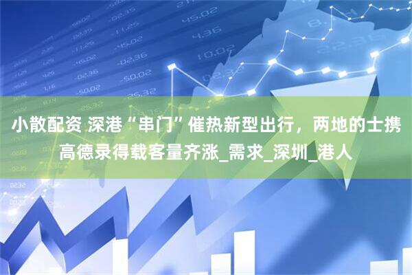 小散配资 深港“串门”催热新型出行，两地的士携高德录得载客量齐涨_需求_深圳_港人