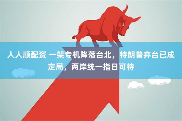 人人顺配资 一架专机降落台北，特朗普弃台已成定局，两岸统一指日可待