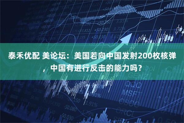 泰禾优配 美论坛：美国若向中国发射200枚核弹，中国有进行反击的能力吗？