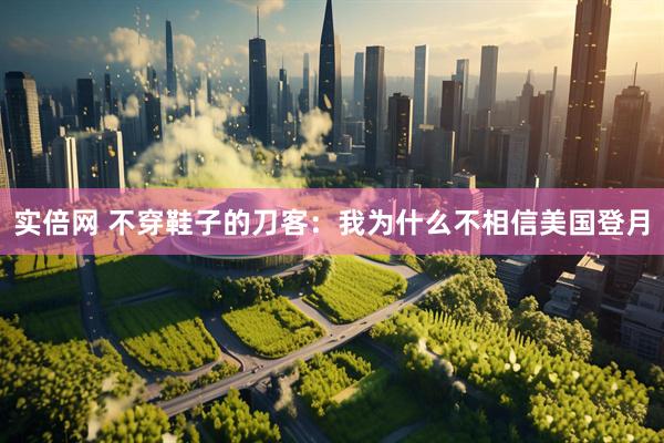 实倍网 不穿鞋子的刀客：我为什么不相信美国登月