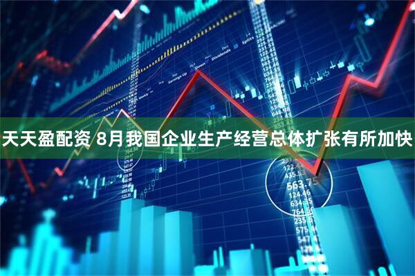 天天盈配资 8月我国企业生产经营总体扩张有所加快