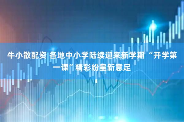 牛小散配资 各地中小学陆续迎来新学期 “开学第一课”精彩纷呈新意足