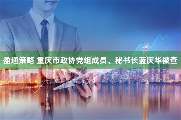 盈通策略 重庆市政协党组成员、秘书长蓝庆华被查