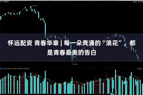 怀远配资 青春华章 | 每一朵奔涌的“浪花”，都是青春最美的告白