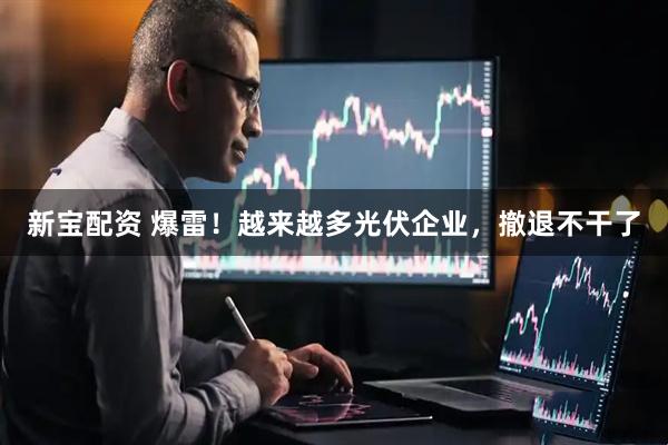 新宝配资 爆雷！越来越多光伏企业，撤退不干了