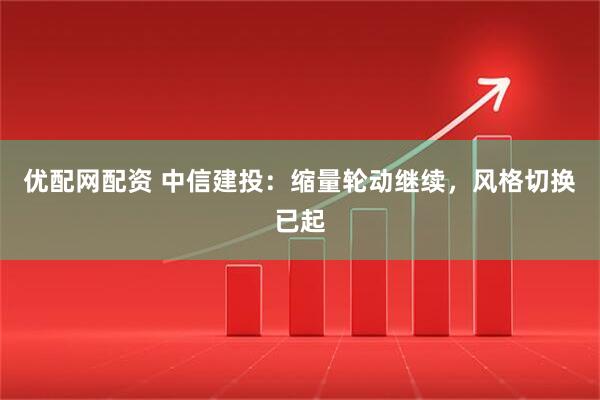 优配网配资 中信建投：缩量轮动继续，风格切换已起