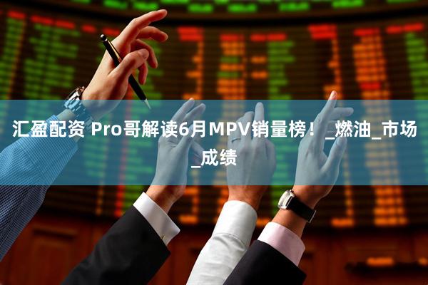 汇盈配资 Pro哥解读6月MPV销量榜！_燃油_市场_成绩