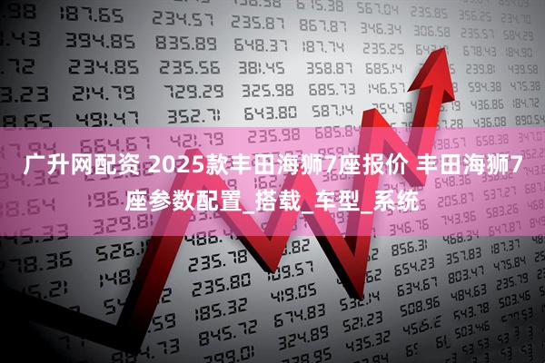 广升网配资 2025款丰田海狮7座报价 丰田海狮7座参数配置_搭载_车型_系统