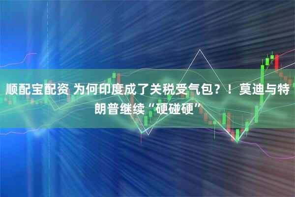 顺配宝配资 为何印度成了关税受气包？！莫迪与特朗普继续“硬碰硬”